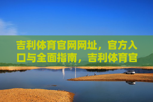 吉利体育官网网址，官方入口与全面指南，吉利体育官网入口与全面指南