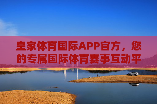 皇家体育国际APP官方，您的专属国际体育赛事互动平台，皇家体育国际APP官方，专属国际体育赛事互动平台
