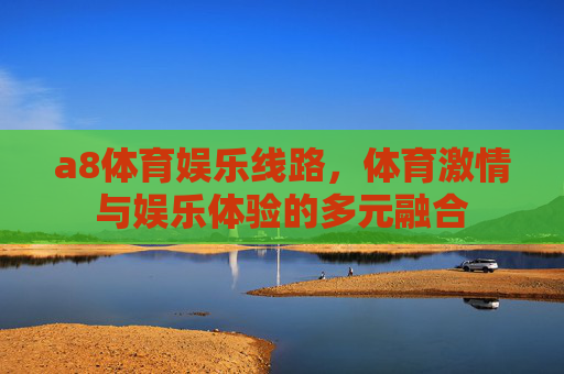 a8体育娱乐线路，体育激情与娱乐体验的多元融合