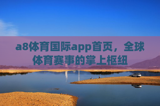 a8体育国际app首页，全球体育赛事的掌上枢纽