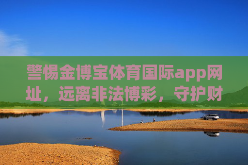 警惕金博宝体育国际app网址，远离非法博彩，守护财产安全，警惕金博宝体育国际app，远离非法博彩守护财产安全