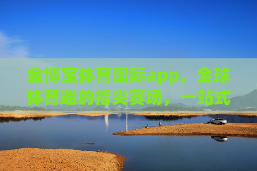 金博宝体育国际app，全球体育迷的指尖赛场，一站式沉浸式体验新主场，金博宝体育国际app，全球体育迷的指尖沉浸式赛场