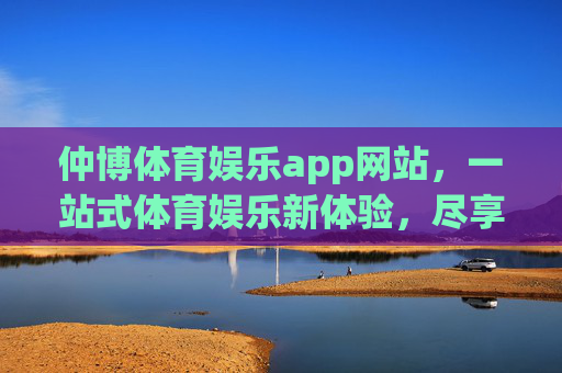 仲博体育娱乐app网站,一站式体育娱乐新体验,尽享激情与便捷,仲博体育娱乐app,一站式体育娱乐新体验,尽享激情便捷 仲博体育娱乐app网站,一站式体育娱乐新体验,尽享激情与便捷,仲博体育娱乐app,一站式体育娱乐新体验,尽享激情便捷