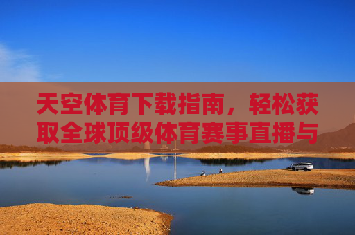 天空体育下载指南，轻松获取全球顶级体育赛事直播与资讯，天空体育下载指南，轻松获取全球顶级体育赛事直播与资讯