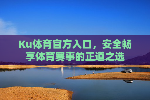 Ku体育官方入口，安全畅享体育赛事的正道之选