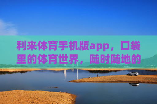 利来体育手机版app，口袋里的体育世界，随时随地的激情主场，利来体育手机版，口袋里的激情主场