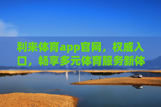 利来体育app官网，权威入口，畅享多元体育服务新体验，利来体育app官网，权威入口，畅享多元体育服务新体验
