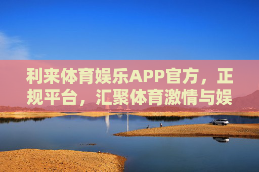 利来体育娱乐APP官方，正规平台，汇聚体育激情与娱乐新体验，利来体育娱乐APP官方，正规平台汇聚体育激情与娱乐新体验