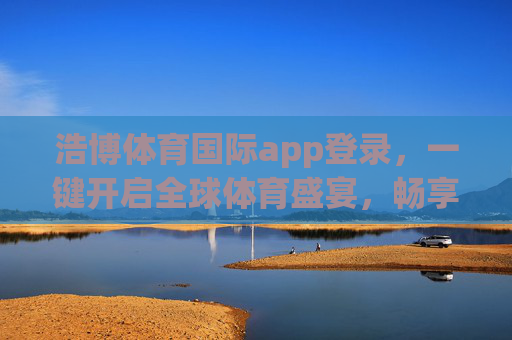 浩博体育国际app登录，一键开启全球体育盛宴，畅享极致运动体验，浩博体育国际app登录，一键开启全球体育盛宴，畅享极致运动体验