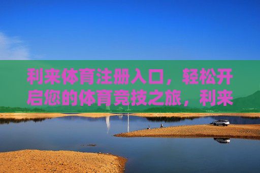 利来体育注册入口，轻松开启您的体育竞技之旅，利来体育注册入口，轻松开启您的体育竞技之旅