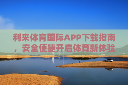 利来体育国际APP下载指南，安全便捷开启体育新体验，利来体育国际APP下载指南，安全便捷开启体育新体验