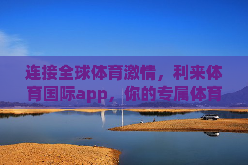 连接全球体育激情，利来体育国际app，你的专属体育伙伴，利来体育国际app，连接全球体育激情的专属伙伴