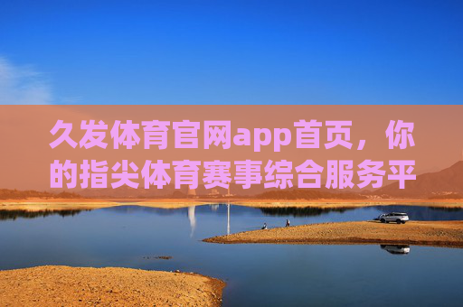 久发体育官网app首页，你的指尖体育赛事综合服务平台