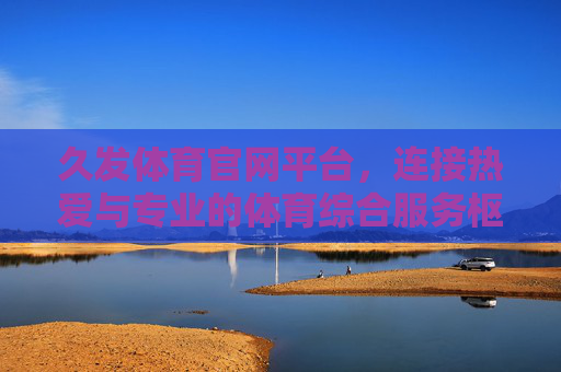 久发体育官网平台，连接热爱与专业的体育综合服务枢纽，久发体育官网平台，连接热爱与专业的体育综合服务枢纽