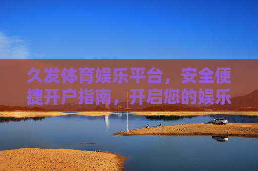 久发体育娱乐平台，安全便捷开户指南，开启您的娱乐新体验，久发体育娱乐平台安全便捷开户指南，开启娱乐新体验