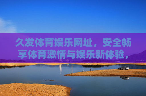 久发体育娱乐网址，安全畅享体育激情与娱乐新体验，久发体育娱乐网址，安全畅享体育激情与娱乐新体验