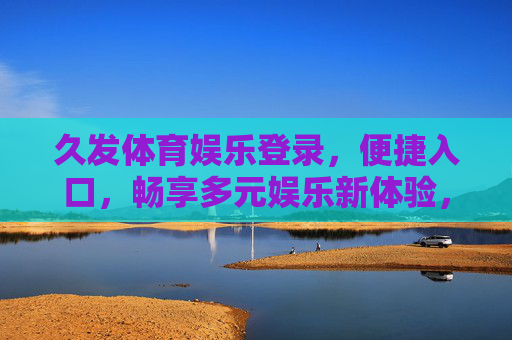 久发体育娱乐登录，便捷入口，畅享多元娱乐新体验，久发体育娱乐，便捷登录入口，畅享多元新体验