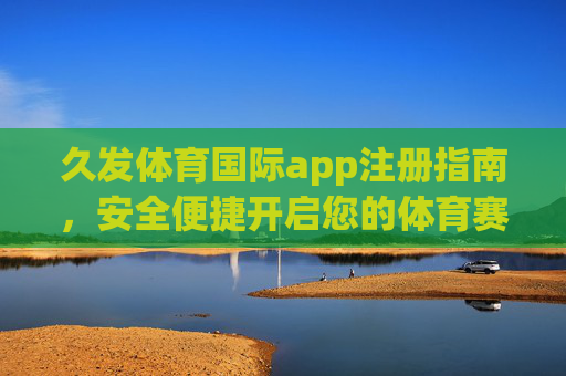 久发体育国际app注册指南,安全便捷开启您的体育赛事之旅,久发体育国际app注册指南,安全便捷开启体育赛事之旅 久发体育国际app注册指南,安全便捷开启您的体育赛事之旅,久发体育国际app注册指南,安全便捷开启体育赛事之旅