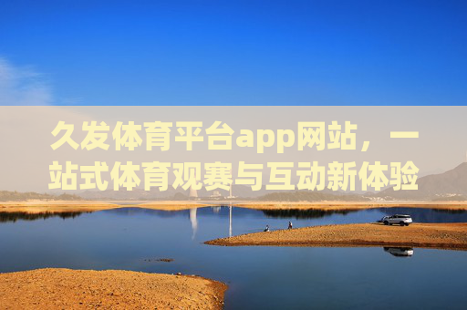 久发体育平台app网站，一站式体育观赛与互动新体验，久发体育平台，一站式体育观赛与互动新体验
