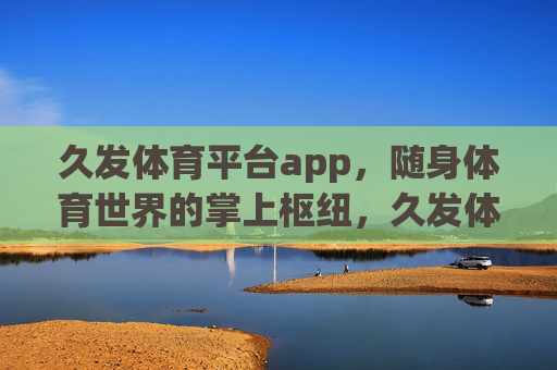 久发体育平台app,随身体育世界的掌上枢纽,久发体育平台app,随身体育世界的掌上枢纽 久发体育平台app,随身体育世界的掌上枢纽,久发体育平台app,随身体育世界的掌上枢纽