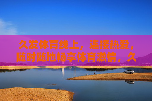 久发体育线上,连接热爱,随时随地畅享体育激情,久发体育线上,连接热爱,畅享体育激情 久发体育线上,连接热爱,随时随地畅享体育激情,久发体育线上,连接热爱,畅享体育激情