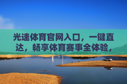 光速体育官网入口，一键直达，畅享体育赛事全体验，光速体育官网入口，一键直达畅享体育赛事全体验
