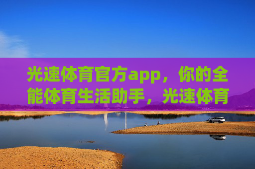 光速体育官方app，你的全能体育生活助手，光速体育官方app，全能体育生活助手