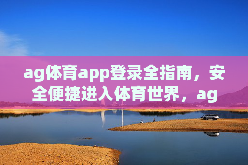 ag体育app登录全指南，安全便捷进入体育世界，ag体育app登录全指南，安全便捷进入体育世界
