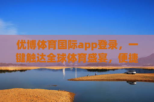 优博体育国际app登录，一键触达全球体育盛宴，便捷体验尽在掌握，优博体育国际app登录，一键触达全球体育盛宴，便捷体验尽在掌握
