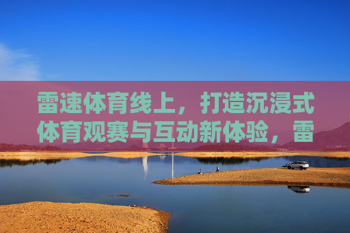 雷速体育线上，打造沉浸式体育观赛与互动新体验，雷速体育线上，沉浸式互动观赛新体验