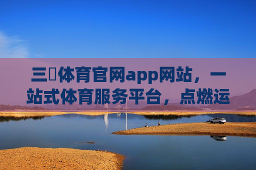 三昇体育官网app网站，一站式体育服务平台，点燃运动激情，三昇体育，一站式体育服务平台，点燃运动激情