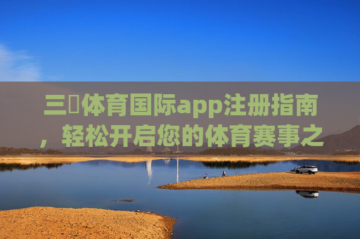 三昇体育国际app注册指南，轻松开启您的体育赛事之旅，三昇体育国际app注册指南，轻松开启体育赛事之旅