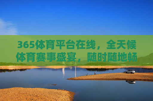 365体育平台在线，全天候体育赛事盛宴，随时随地畅享激情，365体育平台，全天候赛事盛宴，随时随地畅享激情