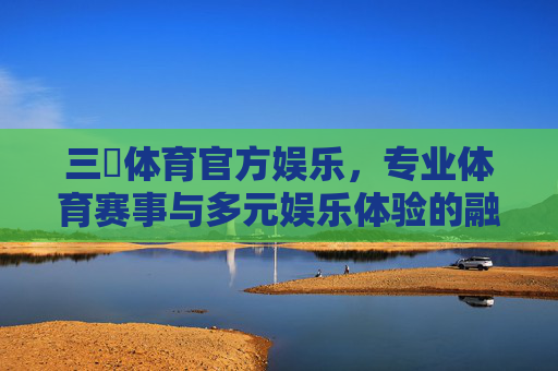 三昇体育官方娱乐，专业体育赛事与多元娱乐体验的融合新标杆，三昇体育官方娱乐，专业赛事与多元娱乐融合新标杆