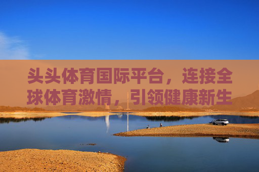 头头体育国际平台，连接全球体育激情，引领健康新生活，头头体育国际平台，连接全球体育激情，引领健康新生活