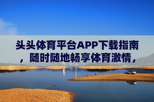 头头体育平台APP下载指南，随时随地畅享体育激情，头头体育平台APP下载指南，随时随地畅享体育激情
