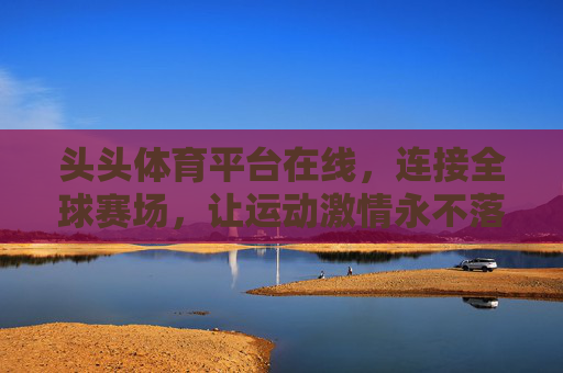头头体育平台在线，连接全球赛场，让运动激情永不落幕，头头体育，连接全球赛场，运动激情永不落幕