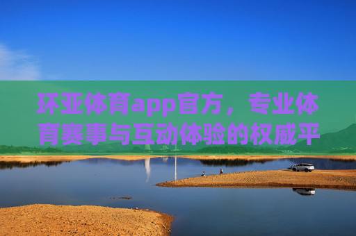 环亚体育app官方，专业体育赛事与互动体验的权威平台，环亚体育app官方，权威专业赛事互动体验平台