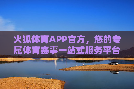火狐体育APP官方，您的专属体育赛事一站式服务平台，火狐体育APP官方，专属体育赛事一站式服务平台