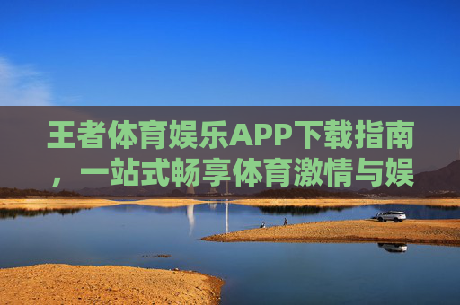 王者体育娱乐APP下载指南，一站式畅享体育激情与娱乐盛宴，王者体育娱乐APP下载指南，一站式畅享体育激情与娱乐盛宴