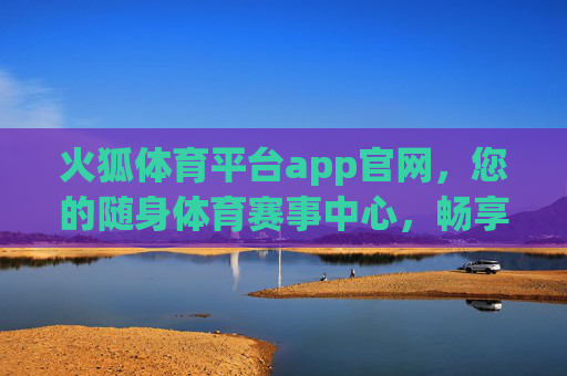 火狐体育平台app官网,您的随身体育赛事中心,畅享极致观赛体验,火狐体育app官网,您的随身体育赛事中心,畅享极致观赛体验 火狐体育平台app官网,您的随身体育赛事中心,畅享极致观赛体验,火狐体育app官网,您的随身体育赛事中心,畅享极致观赛体验