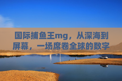 国际捕鱼王mg，从深海到屏幕，一场席卷全球的数字捕鱼浪潮，国际捕鱼王mg，从深海到屏幕，掀起全球数字捕鱼浪潮
