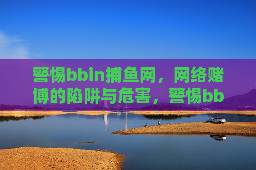 警惕bbin捕鱼网，网络赌博的陷阱与危害，警惕bbin捕鱼网，网络赌博的陷阱与危害