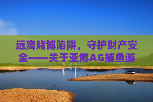 远离赌博陷阱，守护财产安全——关于亚博AG捕鱼游戏的警示，警惕亚博AG捕鱼游戏赌博陷阱，守护财产安全