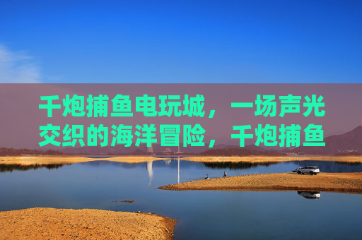 千炮捕鱼电玩城，一场声光交织的海洋冒险，千炮捕鱼，声光交织的海洋冒险