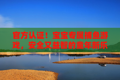 官方认证！宝宝专属捕鱼游戏，安全又益智的童年新乐趣，官方认证宝宝专属捕鱼游戏，安全益智童年新乐趣