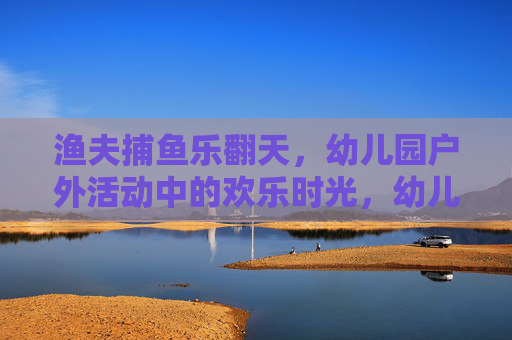渔夫捕鱼乐翻天，幼儿园户外活动中的欢乐时光，幼儿园户外渔夫捕鱼乐翻天
