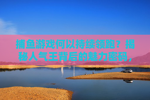 捕鱼游戏何以持续领跑？揭秘人气王背后的魅力密码，捕鱼游戏持续领跑，揭秘人气王的魅力密码