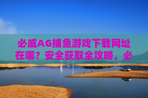 必威AG捕鱼游戏下载网址在哪？安全获取全攻略，必威AG捕鱼游戏下载，安全获取网址全攻略