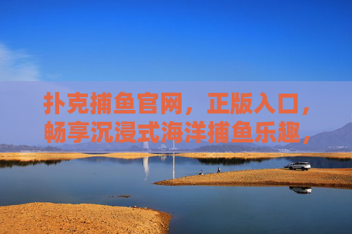 扑克捕鱼官网，正版入口，畅享沉浸式海洋捕鱼乐趣，扑克捕鱼官网正版入口，畅享沉浸式海洋捕鱼乐趣